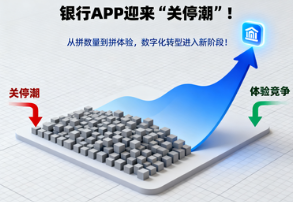 银行APP迎来“关停潮”！从拼数量到拼体验，数字化转型进入新阶段！